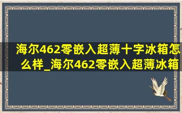 海尔462零嵌入超薄十字冰箱怎么样_海尔462零嵌入超薄冰箱