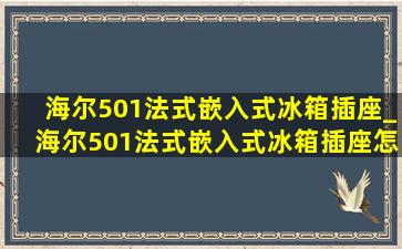 海尔501法式嵌入式冰箱插座_海尔501法式嵌入式冰箱插座怎么预留