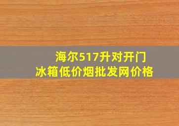 海尔517升对开门冰箱(低价烟批发网)价格