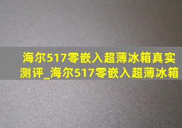 海尔517零嵌入超薄冰箱真实测评_海尔517零嵌入超薄冰箱