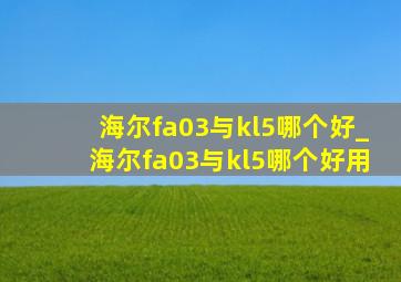 海尔fa03与kl5哪个好_海尔fa03与kl5哪个好用