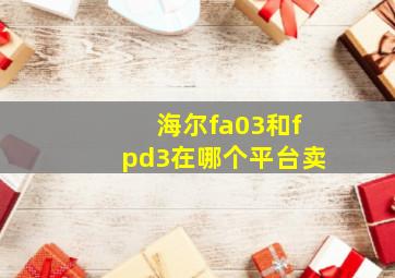 海尔fa03和fpd3在哪个平台卖