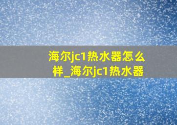 海尔jc1热水器怎么样_海尔jc1热水器