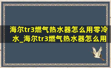 海尔tr3燃气热水器怎么用零冷水_海尔tr3燃气热水器怎么用