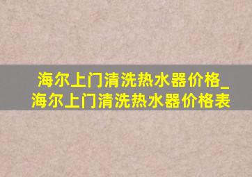 海尔上门清洗热水器价格_海尔上门清洗热水器价格表