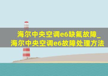 海尔中央空调e6缺氟故障_海尔中央空调e6故障处理方法