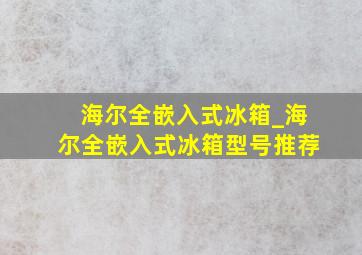 海尔全嵌入式冰箱_海尔全嵌入式冰箱型号推荐