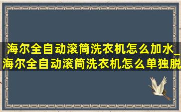 海尔全自动滚筒洗衣机怎么加水_海尔全自动滚筒洗衣机怎么单独脱水