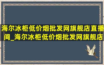 海尔冰柜(低价烟批发网)旗舰店直播间_海尔冰柜(低价烟批发网)旗舰店直播间卖