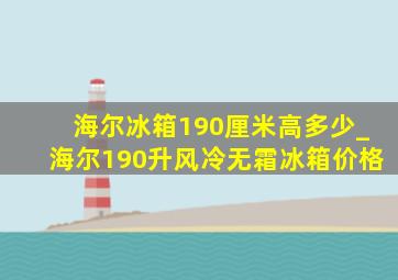 海尔冰箱190厘米高多少_海尔190升风冷无霜冰箱价格