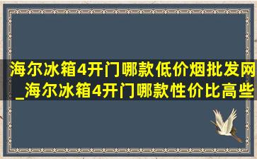 海尔冰箱4开门哪款(低价烟批发网)_海尔冰箱4开门哪款性价比高些