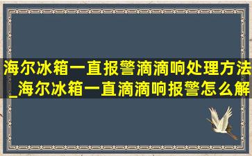 海尔冰箱一直报警滴滴响处理方法_海尔冰箱一直滴滴响报警怎么解除