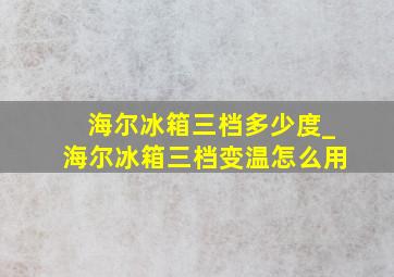 海尔冰箱三档多少度_海尔冰箱三档变温怎么用