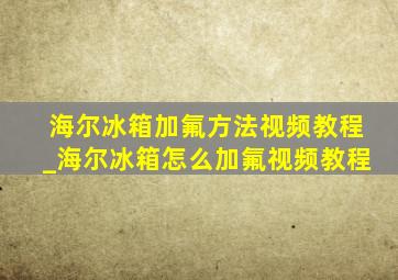 海尔冰箱加氟方法视频教程_海尔冰箱怎么加氟视频教程