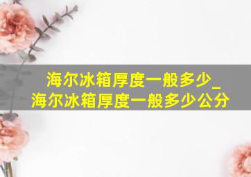 海尔冰箱厚度一般多少_海尔冰箱厚度一般多少公分