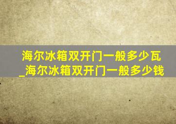 海尔冰箱双开门一般多少瓦_海尔冰箱双开门一般多少钱