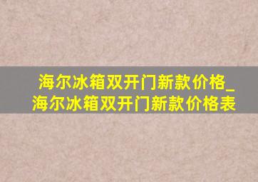 海尔冰箱双开门新款价格_海尔冰箱双开门新款价格表