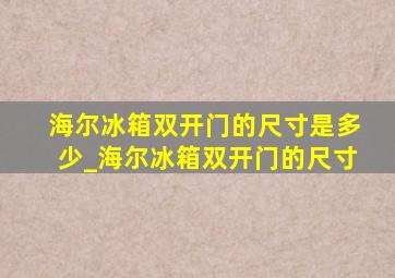 海尔冰箱双开门的尺寸是多少_海尔冰箱双开门的尺寸