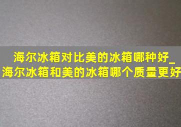 海尔冰箱对比美的冰箱哪种好_海尔冰箱和美的冰箱哪个质量更好