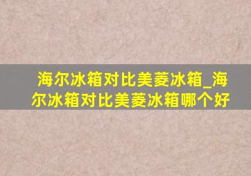 海尔冰箱对比美菱冰箱_海尔冰箱对比美菱冰箱哪个好