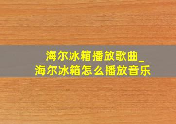 海尔冰箱播放歌曲_海尔冰箱怎么播放音乐