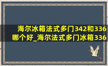 海尔冰箱法式多门342和336哪个好_海尔法式多门冰箱336的优缺点