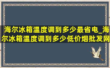 海尔冰箱温度调到多少最省电_海尔冰箱温度调到多少(低价烟批发网)呢