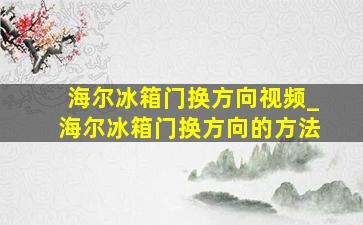 海尔冰箱门换方向视频_海尔冰箱门换方向的方法