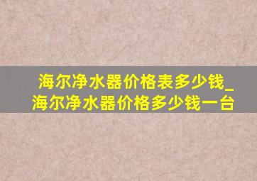 海尔净水器价格表多少钱_海尔净水器价格多少钱一台