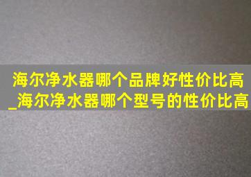 海尔净水器哪个品牌好性价比高_海尔净水器哪个型号的性价比高