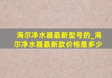 海尔净水器最新型号的_海尔净水器最新款价格是多少