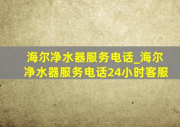 海尔净水器服务电话_海尔净水器服务电话24小时客服