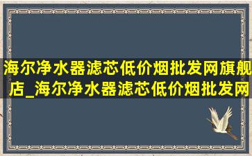 海尔净水器滤芯(低价烟批发网)旗舰店_海尔净水器滤芯(低价烟批发网)旗舰店直播