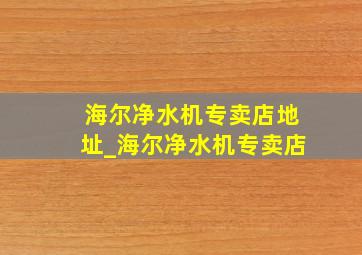 海尔净水机专卖店地址_海尔净水机专卖店