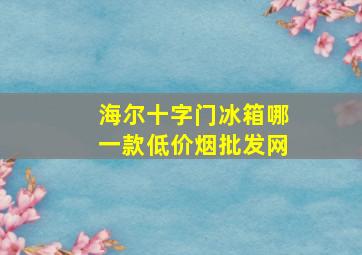 海尔十字门冰箱哪一款(低价烟批发网)