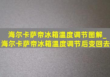 海尔卡萨帝冰箱温度调节图解_海尔卡萨帝冰箱温度调节后变回去