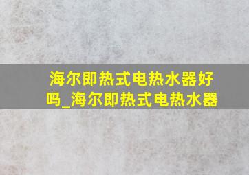 海尔即热式电热水器好吗_海尔即热式电热水器