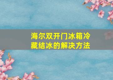 海尔双开门冰箱冷藏结冰的解决方法