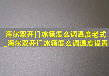 海尔双开门冰箱怎么调温度老式_海尔双开门冰箱怎么调温度设置