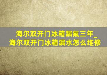 海尔双开门冰箱漏氟三年_海尔双开门冰箱漏水怎么维修