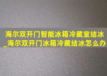 海尔双开门智能冰箱冷藏室结冰_海尔双开门冰箱冷藏结冰怎么办