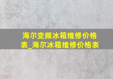 海尔变频冰箱维修价格表_海尔冰箱维修价格表