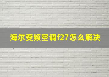 海尔变频空调f27怎么解决