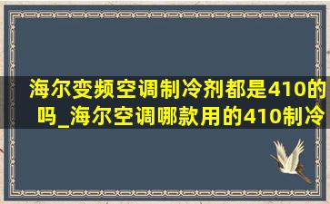 海尔变频空调制冷剂都是410的吗_海尔空调哪款用的410制冷剂