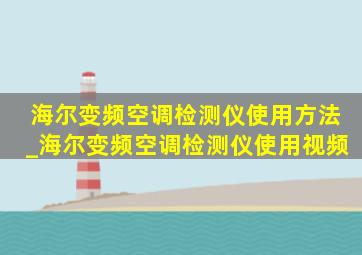 海尔变频空调检测仪使用方法_海尔变频空调检测仪使用视频