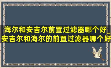 海尔和安吉尔前置过滤器哪个好_安吉尔和海尔的前置过滤器哪个好