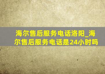 海尔售后服务电话洛阳_海尔售后服务电话是24小时吗