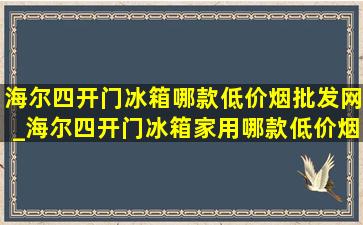 海尔四开门冰箱哪款(低价烟批发网)_海尔四开门冰箱家用哪款(低价烟批发网)