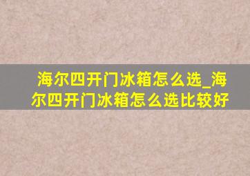 海尔四开门冰箱怎么选_海尔四开门冰箱怎么选比较好