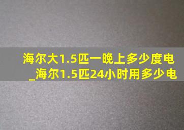 海尔大1.5匹一晚上多少度电_海尔1.5匹24小时用多少电